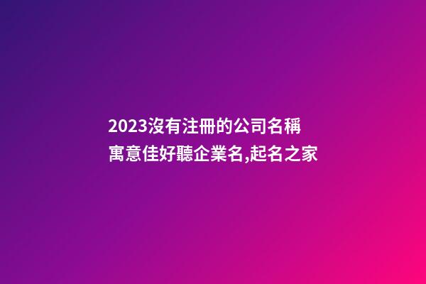 2023沒有注冊的公司名稱 寓意佳好聽企業名,起名之家-第1張-公司起名-玄機派